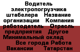 Водитель электропогрузчика/штабелера › Название организации ­ Компания-работодатель › Отрасль предприятия ­ Другое › Минимальный оклад ­ 35 000 - Все города Работа » Вакансии   . Татарстан респ.